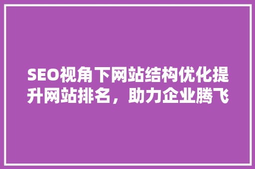 SEO视角下网站结构优化提升网站排名，助力企业腾飞  第1张