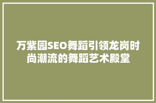 万紫园SEO舞蹈引领龙岗时尚潮流的舞蹈艺术殿堂
