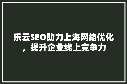 乐云SEO助力上海网络优化，提升企业线上竞争力