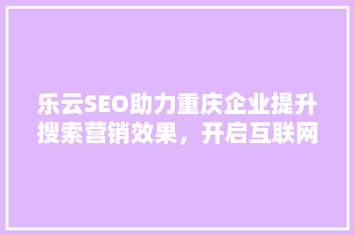 乐云SEO助力重庆企业提升搜索营销效果，开启互联网营销新篇章