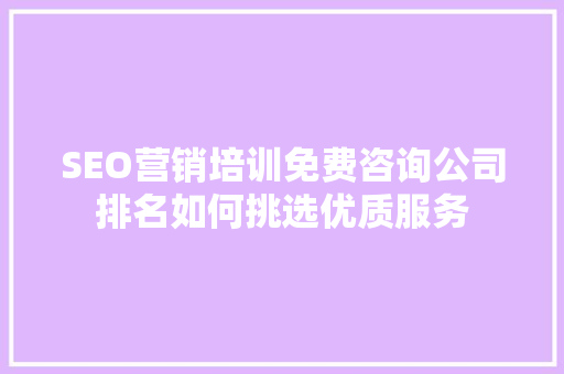 SEO营销培训免费咨询公司排名如何挑选优质服务