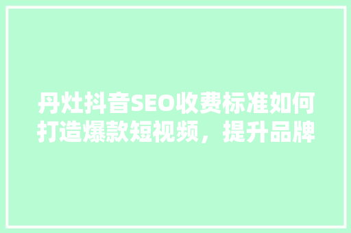 丹灶抖音SEO收费标准如何打造爆款短视频，提升品牌影响力