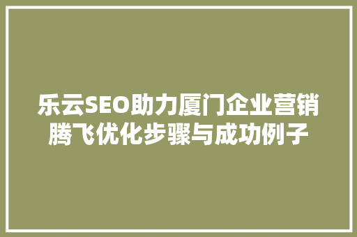 乐云SEO助力厦门企业营销腾飞优化步骤与成功例子