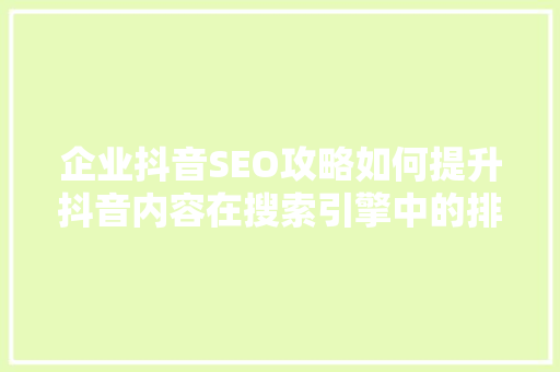 企业抖音SEO攻略如何提升抖音内容在搜索引擎中的排名  第1张