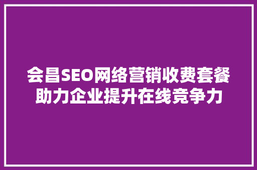 会昌SEO网络营销收费套餐助力企业提升在线竞争力  第1张