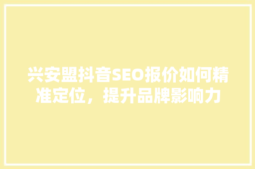 兴安盟抖音SEO报价如何精准定位，提升品牌影响力