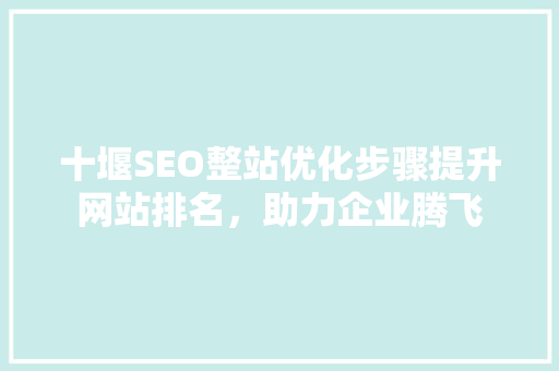 十堰SEO整站优化步骤提升网站排名，助力企业腾飞