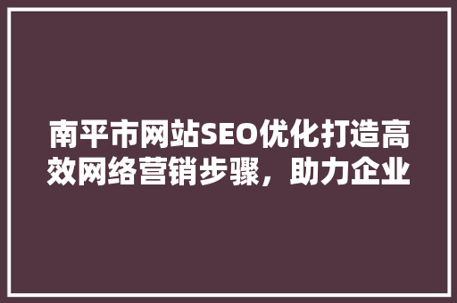 南平市网站SEO优化打造高效网络营销步骤，助力企业腾飞