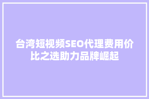 台湾短视频SEO代理费用价比之选助力品牌崛起