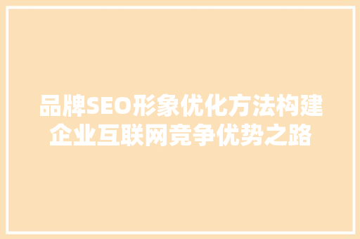 品牌SEO形象优化方法构建企业互联网竞争优势之路
