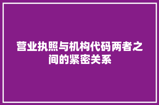 营业执照与机构代码两者之间的紧密关系
