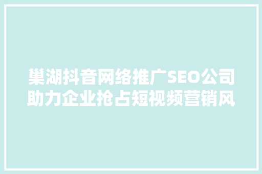 巢湖抖音网络推广SEO公司助力企业抢占短视频营销风口