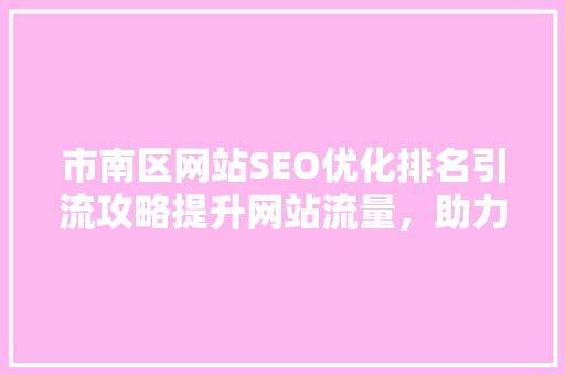 市南区网站SEO优化排名引流攻略提升网站流量，助力企业腾飞