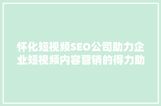 怀化短视频SEO公司助力企业短视频内容营销的得力助手  第1张