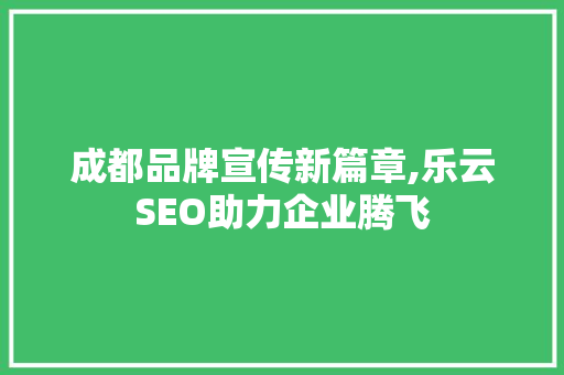 成都品牌宣传新篇章,乐云SEO助力企业腾飞