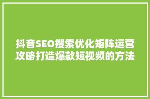抖音SEO搜索优化矩阵运营攻略打造爆款短视频的方法