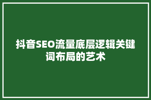 抖音SEO流量底层逻辑关键词布局的艺术