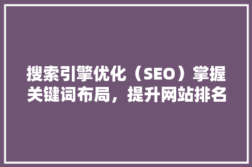 搜索引擎优化（SEO）掌握关键词布局，提升网站排名与用户体验  第1张