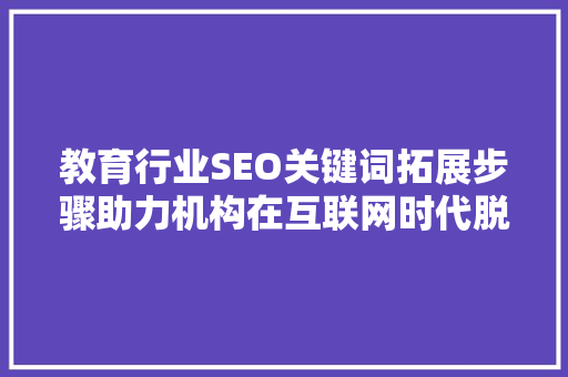 教育行业SEO关键词拓展步骤助力机构在互联网时代脱颖而出