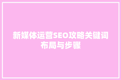 新媒体运营SEO攻略关键词布局与步骤