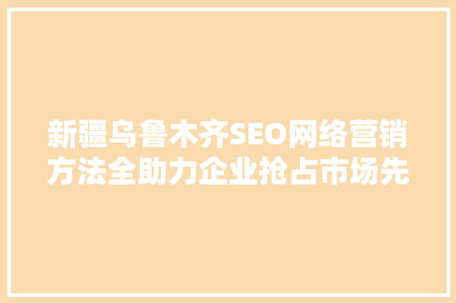 新疆乌鲁木齐SEO网络营销方法全助力企业抢占市场先机  第1张