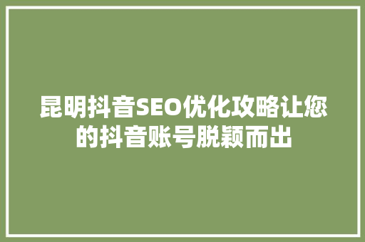 昆明抖音SEO优化攻略让您的抖音账号脱颖而出