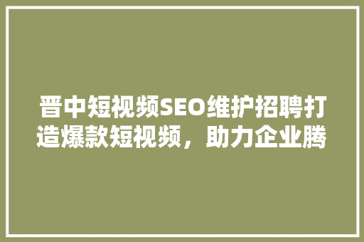 晋中短视频SEO维护招聘打造爆款短视频，助力企业腾飞