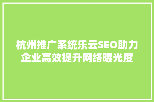 杭州推广系统乐云SEO助力企业高效提升网络曝光度