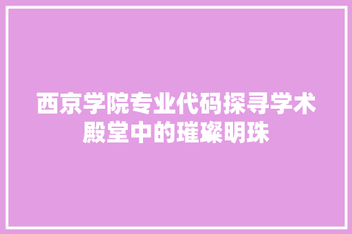 西京学院专业代码探寻学术殿堂中的璀璨明珠