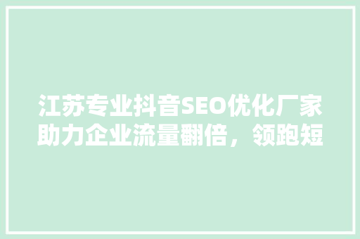 江苏专业抖音SEO优化厂家助力企业流量翻倍，领跑短视频营销新赛道