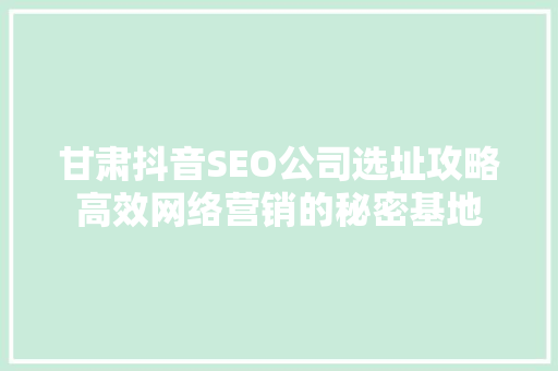 甘肃抖音SEO公司选址攻略高效网络营销的秘密基地