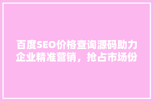 百度SEO价格查询源码助力企业精准营销，抢占市场份额