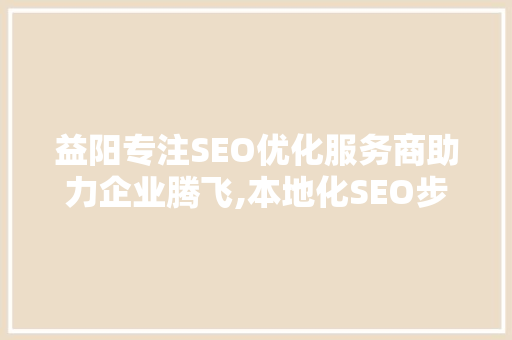 益阳专注SEO优化服务商助力企业腾飞,本地化SEO步骤的成功之路