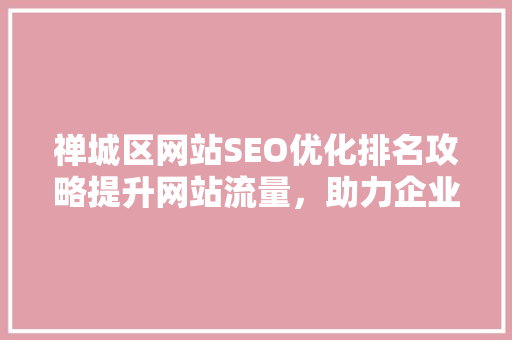 禅城区网站SEO优化排名攻略提升网站流量，助力企业腾飞  第1张