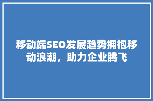 移动端SEO发展趋势拥抱移动浪潮，助力企业腾飞