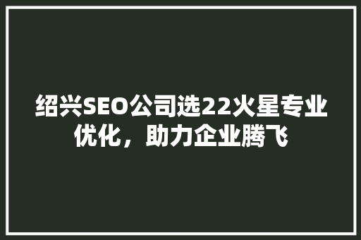 绍兴SEO公司选22火星专业优化，助力企业腾飞  第1张