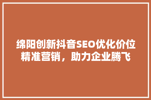 绵阳创新抖音SEO优化价位精准营销，助力企业腾飞