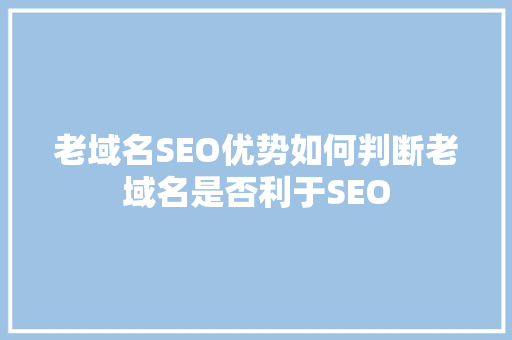 老域名SEO优势如何判断老域名是否利于SEO  第1张