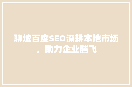 聊城百度SEO深耕本地市场，助力企业腾飞
