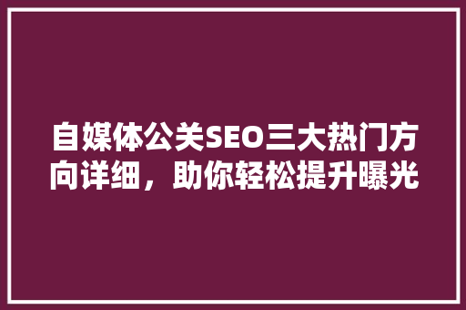 自媒体公关SEO三大热门方向详细，助你轻松提升曝光率