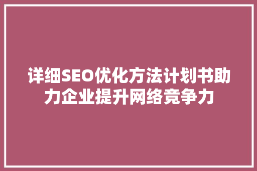 详细SEO优化方法计划书助力企业提升网络竞争力