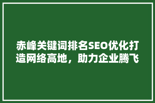 赤峰关键词排名SEO优化打造网络高地，助力企业腾飞
