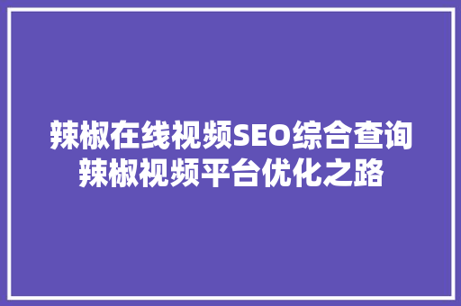 辣椒在线视频SEO综合查询辣椒视频平台优化之路