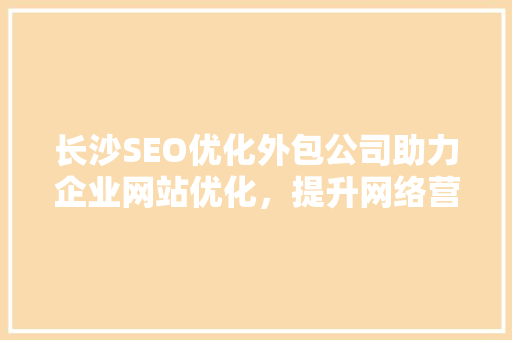 长沙SEO优化外包公司助力企业网站优化，提升网络营销效果  第1张