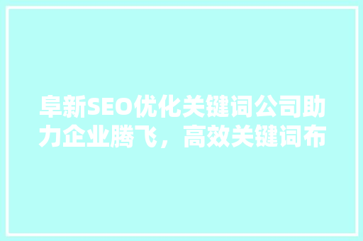 阜新SEO优化关键词公司助力企业腾飞，高效关键词布局步骤