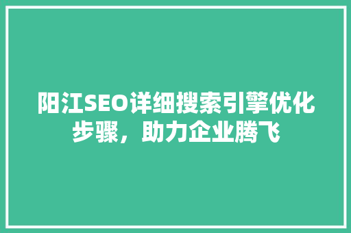 阳江SEO详细搜索引擎优化步骤，助力企业腾飞  第1张