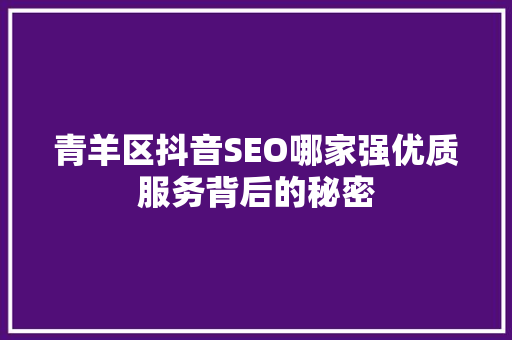 青羊区抖音SEO哪家强优质服务背后的秘密