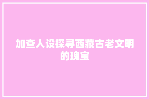 加查人设探寻西藏古老文明的瑰宝