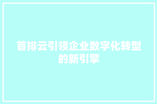 首排云引领企业数字化转型的新引擎  第1张