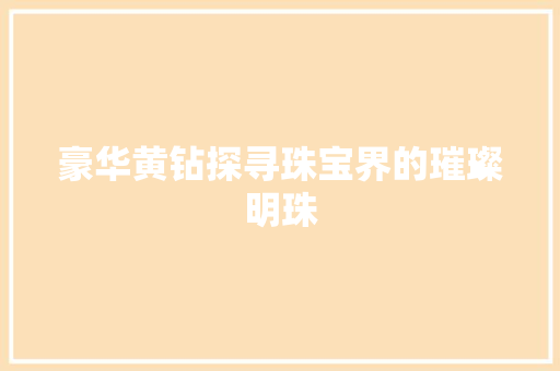 豪华黄钻探寻珠宝界的璀璨明珠  第1张
